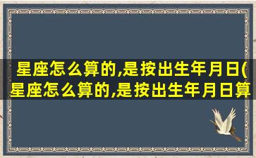 星座怎么算的,是按出生年月日(星座怎么算的,是按出生年月日算 🌷 的吗)